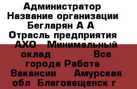 Администратор › Название организации ­ Бегларян А.А. › Отрасль предприятия ­ АХО › Минимальный оклад ­ 15 000 - Все города Работа » Вакансии   . Амурская обл.,Благовещенск г.